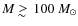 $M \;
\raise0.3ex\hbox{$>$\kern-0.75em\raise-1.1ex\hbox{$\sim$ }}\;100~M_\odot$