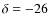$\delta=-26$