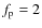 $f_{\rm p} = 2$