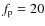 $f_{\rm p} = 20$
