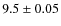 $9.5\pm 0.05$