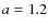 ${\it a} = 1.2$