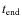 $t_{{\rm end}}$