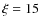 $\xi = 15$