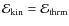 $\ensuremath{\mathcal{E}} _{\rm kin}=\ensuremath{\mathcal{E}} _{\rm thrm}$