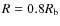 $R=0.8\ensuremath{R_\ensuremath{{\rm b}}} $