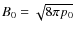 $B_0 = \sqrt{8 \pi p_0} $