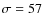 $\sigma=57$