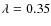 $\lambda=0.35$