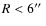 $R<6\hbox{$^{\prime\prime}$ }$