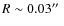 $R\sim0.03\hbox{$^{\prime\prime}$ }$