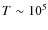 $T\sim 10^5$