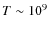 $T\sim 10^9$