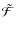 $\tilde{\mathcal{F}}$
