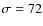 $\sigma = 72$