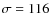 $\sigma = 116$