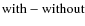 ${\rm with} - {\rm without}$