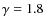 $\gamma = 1.8$