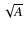 $\sqrt{A}$