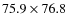 $75.9\times 76.8$