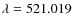 $\lambda =521.019$