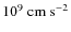 $10^9~{\rm cm\ s^{-2}}$