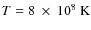$T = 8 ~\times~ 10^8~{\rm K}$