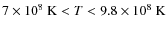 $7 \times 10^8~{\rm K} < T < 9.8 \times 10^8~{\rm K}$