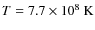$T = 7.7 \times 10^8~{\rm K}$