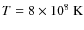 $T = 8 \times 10^8~{\rm K}$