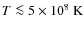 $T \la 5 \times 10^8~{\rm K}$