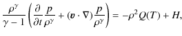 $\displaystyle \frac{\rho^\gamma}{\gamma-1}\left(\frac{\partial}{\partial
t}\fra...
...{\rho^\gamma}
+(\vec{v}\cdot\nabla)\frac{p}{\rho^\gamma}\right)=-\rho^2 Q(T)+H,$
