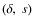$(\delta,~s)$