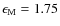 $\epsilon_{\rm M}=1.75$