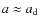 $a\approx a_{\rm d}$