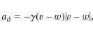 \begin{displaymath}%
a_{\rm d}=-\gamma(v-w)\vert v-w\vert,
\end{displaymath}