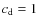$c_{\rm d}=1$