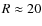 $R\approx 20$