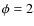 $\phi=2$