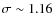 $\sigma \sim 1.16$