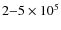 $2{-}5 \times 10^{5}$