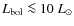 $L_{\rm bol} \la 10~L_{\odot} $