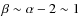 $\beta \sim \alpha -2 \sim 1$