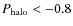 $P_{\rm halo}<-0.8$