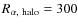 $R_{\alpha,~{\rm halo}}=300$