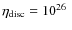 $\eta_{\rm
disc}=10^{26}~$