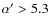 $\alpha' > 5.3$