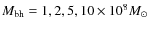 $M_{\rm bh} = 1, 2, 5, 10\times 10^8 M_\odot $