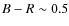 $B-R \sim 0.5$