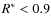 $R^{\ast} < 0.9$